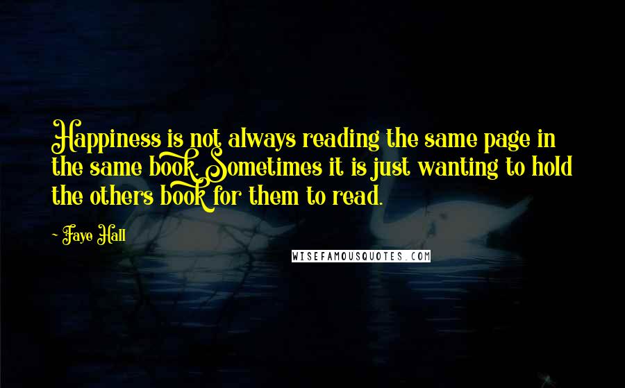 Faye Hall quotes: Happiness is not always reading the same page in the same book. Sometimes it is just wanting to hold the others book for them to read.