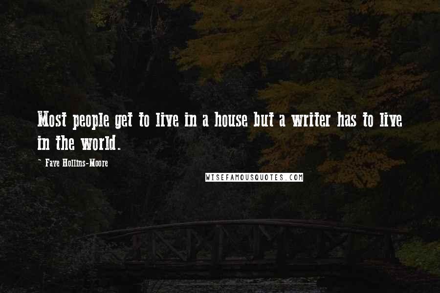 Faye Hollins-Moore quotes: Most people get to live in a house but a writer has to live in the world.