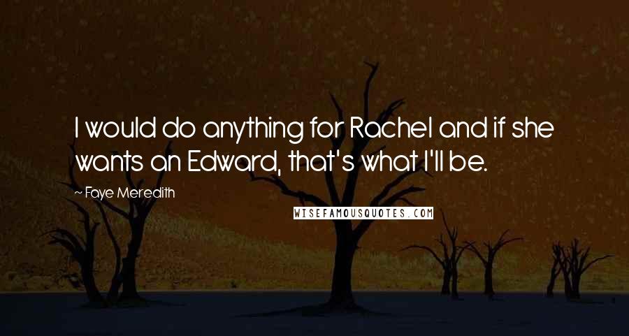 Faye Meredith quotes: I would do anything for Rachel and if she wants an Edward, that's what I'll be.