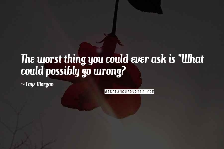 Faye Morgan quotes: The worst thing you could ever ask is "What could possibly go wrong?