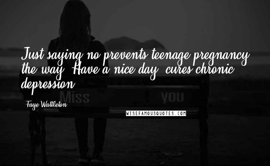 Faye Wattleton quotes: Just saying no prevents teenage pregnancy the way 'Have a nice day' cures chronic depression.