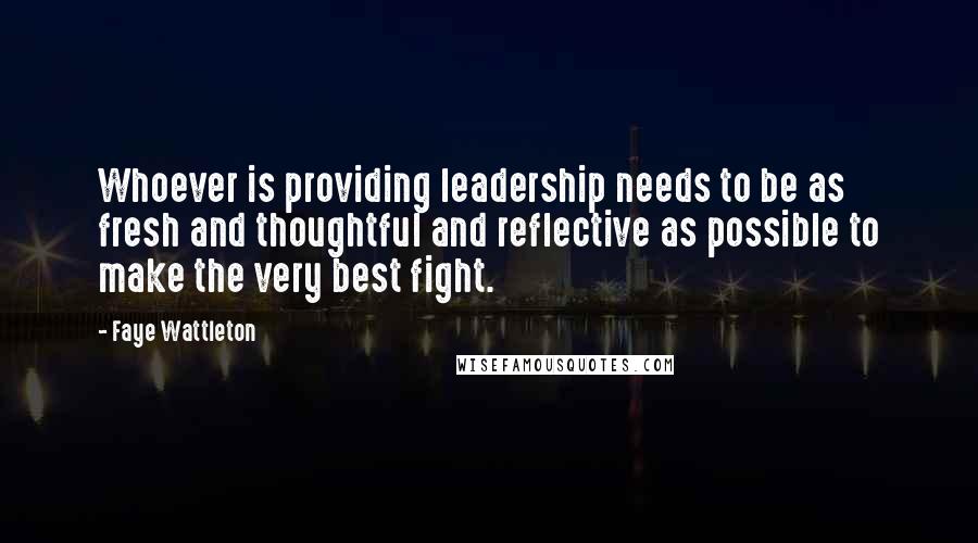 Faye Wattleton quotes: Whoever is providing leadership needs to be as fresh and thoughtful and reflective as possible to make the very best fight.