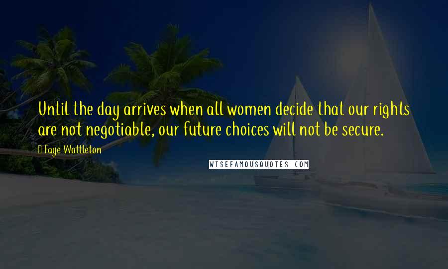 Faye Wattleton quotes: Until the day arrives when all women decide that our rights are not negotiable, our future choices will not be secure.