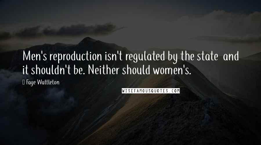 Faye Wattleton quotes: Men's reproduction isn't regulated by the state and it shouldn't be. Neither should women's.