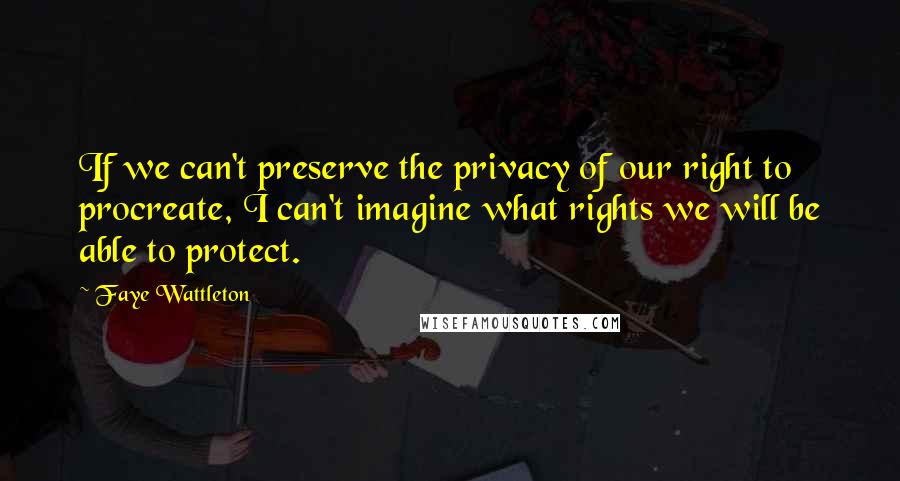 Faye Wattleton quotes: If we can't preserve the privacy of our right to procreate, I can't imagine what rights we will be able to protect.