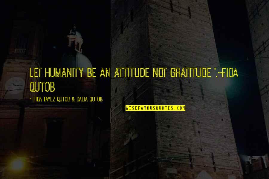 Fayez Quotes By Fida Fayez Qutob & Dalia Qutob: Let humanity be an attitude not gratitude '.-Fida