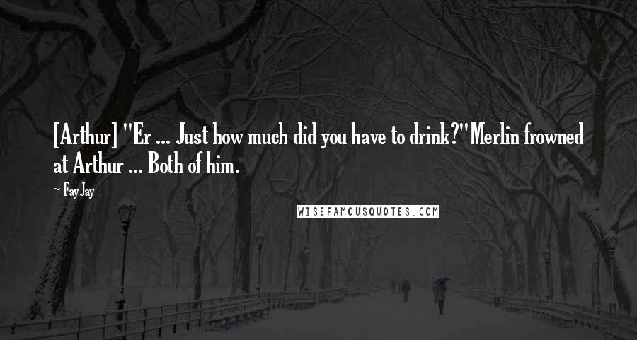 FayJay quotes: [Arthur] "Er ... Just how much did you have to drink?"Merlin frowned at Arthur ... Both of him.