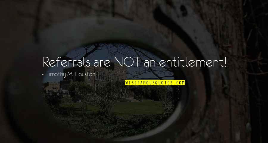 Fayob Quotes By Timothy M. Houston: Referrals are NOT an entitlement! Fayob Quotes By Timothy M. Houston: Referrals are NOT an entitlement!