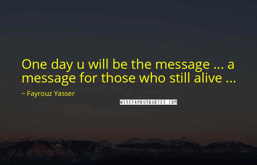 Fayrouz Yasser quotes: One day u will be the message ... a message for those who still alive ...