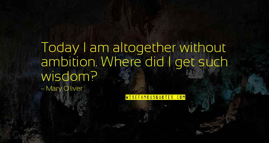 Fayth Label Quotes By Mary Oliver: Today I am altogether without ambition. Where did