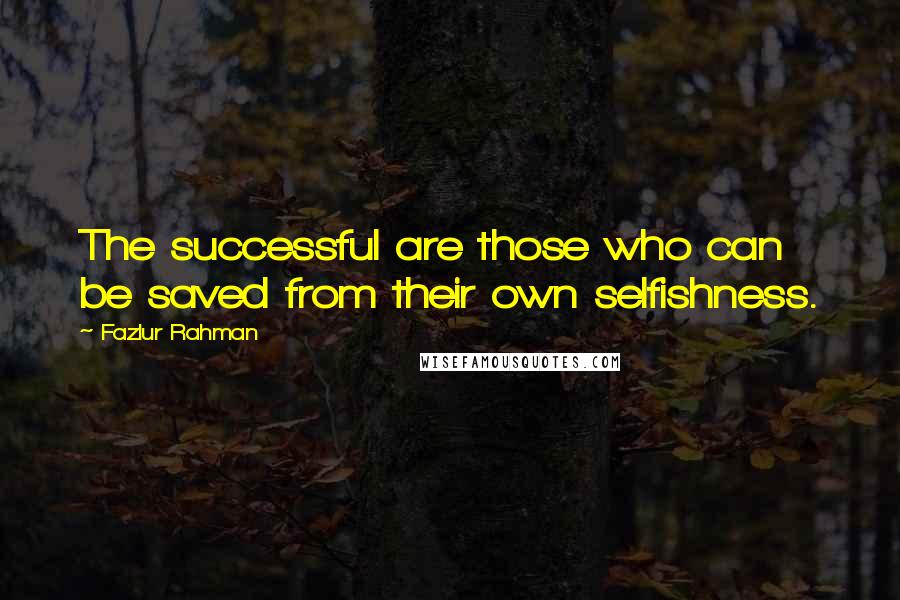 Fazlur Rahman quotes: The successful are those who can be saved from their own selfishness.