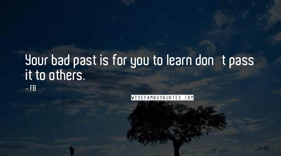 FB quotes: Your bad past is for you to learn don't pass it to others.