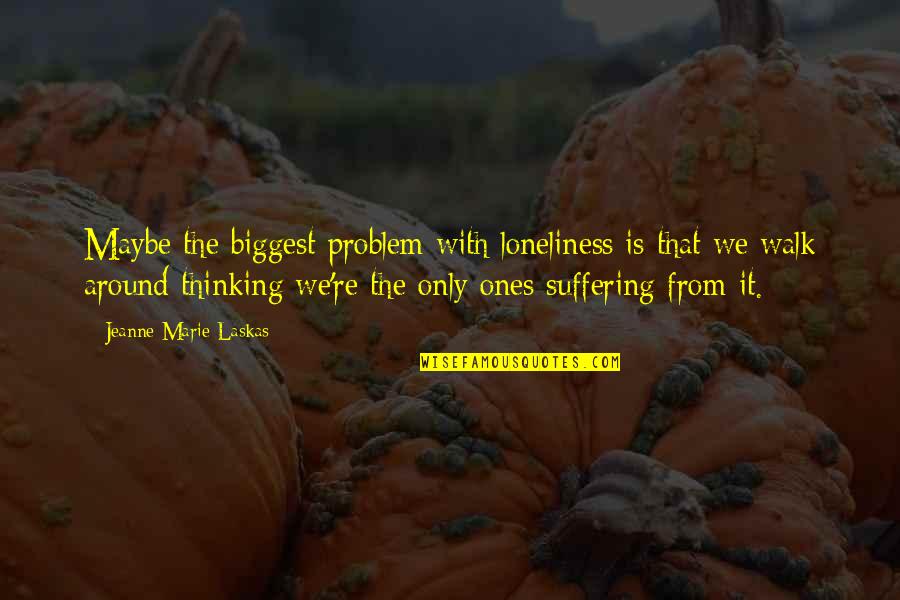 Fccsa Quotes By Jeanne Marie Laskas: Maybe the biggest problem with loneliness is that Fccsa Quotes By Jeanne Marie Laskas: Maybe the biggest problem with loneliness is that