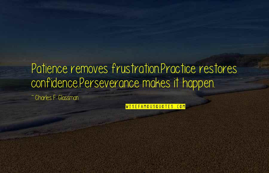 Fdr Critic Quote Quotes By Charles F. Glassman: Patience removes frustration.Practice restores confidence.Perseverance makes it happen. Fdr Critic Quote Quotes By Charles F. Glassman: Patience removes frustration.Practice restores confidence.Perseverance makes it happen.