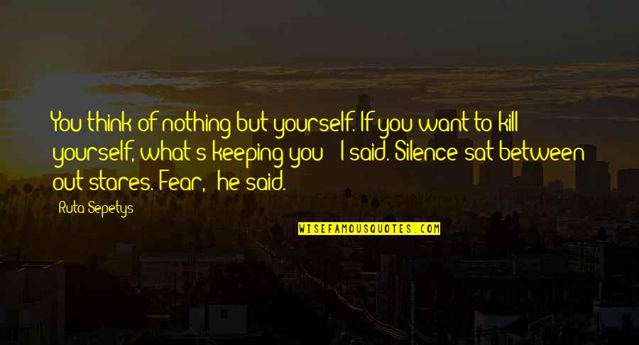 Fear 1 Quotes By Ruta Sepetys: You think of nothing but yourself. If you