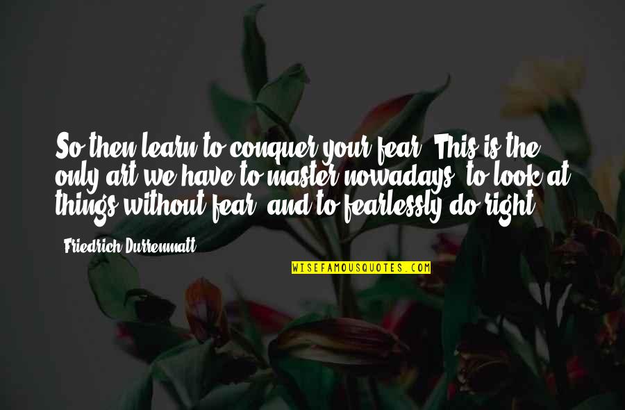 Fear And Art Quotes By Friedrich Durrenmatt: So then learn to conquer your fear. This