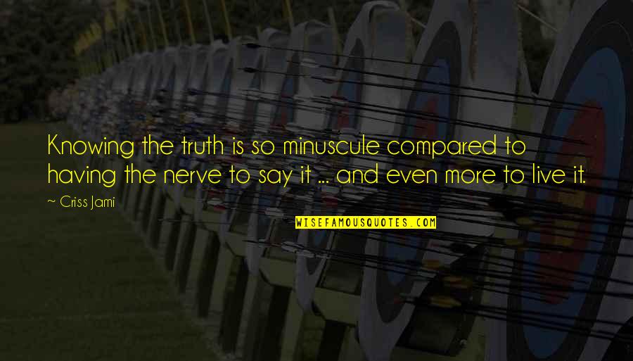 Fear And Bravery Quotes By Criss Jami: Knowing the truth is so minuscule compared to Fear And Bravery Quotes By Criss Jami: Knowing the truth is so minuscule compared to