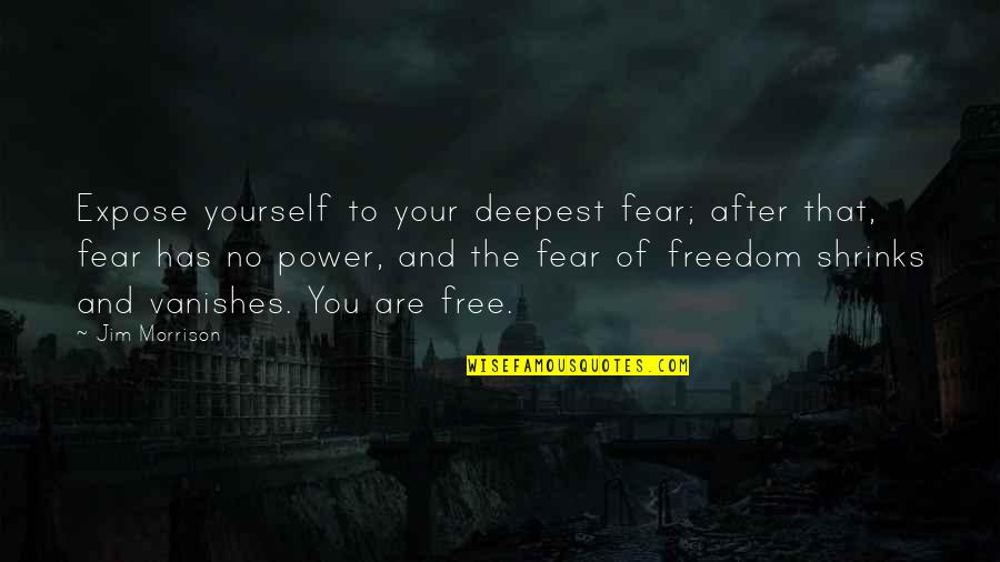 Fear And Bravery Quotes By Jim Morrison: Expose yourself to your deepest fear; after that, Fear And Bravery Quotes By Jim Morrison: Expose yourself to your deepest fear; after that,