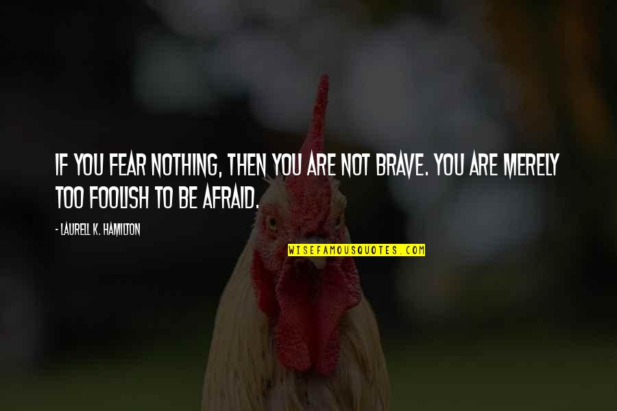 Fear And Bravery Quotes By Laurell K. Hamilton: If you fear nothing, then you are not Fear And Bravery Quotes By Laurell K. Hamilton: If you fear nothing, then you are not