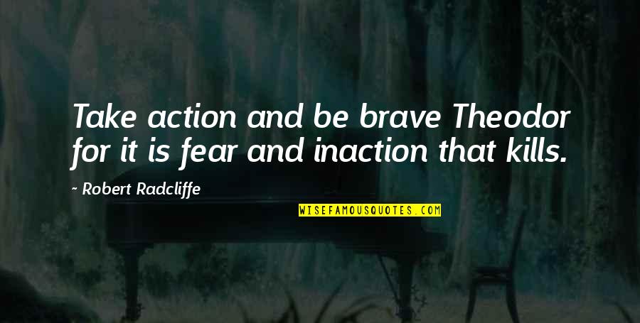 Fear And Bravery Quotes By Robert Radcliffe: Take action and be brave Theodor for it Fear And Bravery Quotes By Robert Radcliffe: Take action and be brave Theodor for it