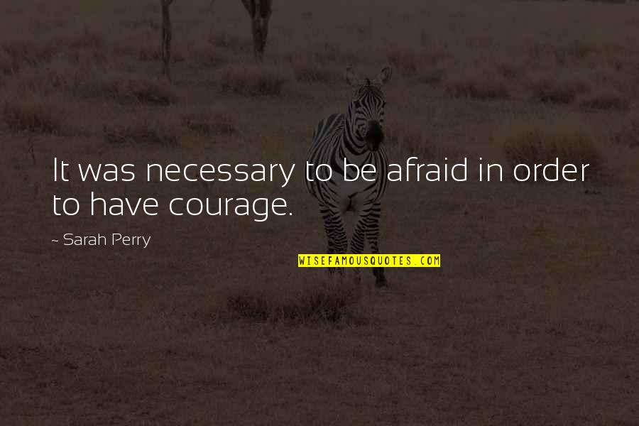Fear And Bravery Quotes By Sarah Perry: It was necessary to be afraid in order Fear And Bravery Quotes By Sarah Perry: It was necessary to be afraid in order