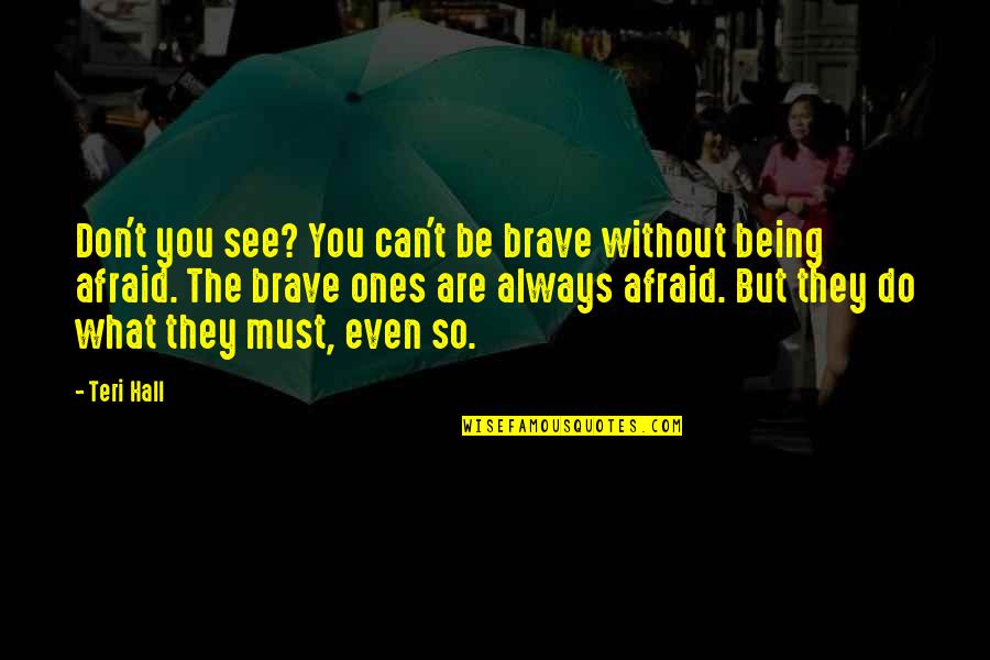 Fear And Bravery Quotes By Teri Hall: Don't you see? You can't be brave without Fear And Bravery Quotes By Teri Hall: Don't you see? You can't be brave without