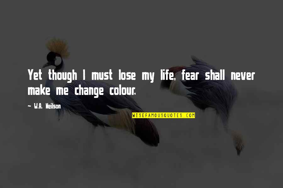 Fear And Bravery Quotes By W.A. Neilson: Yet though I must lose my life, fear