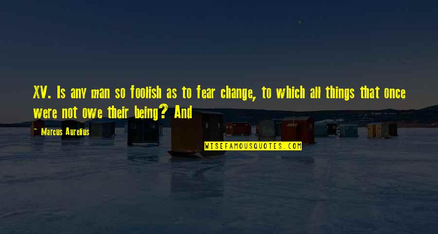 Fear And Change Quotes By Marcus Aurelius: XV. Is any man so foolish as to