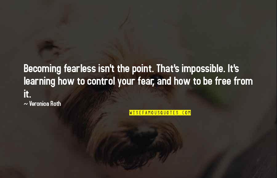 Fear And Control Quotes By Veronica Roth: Becoming fearless isn't the point. That's impossible. It's