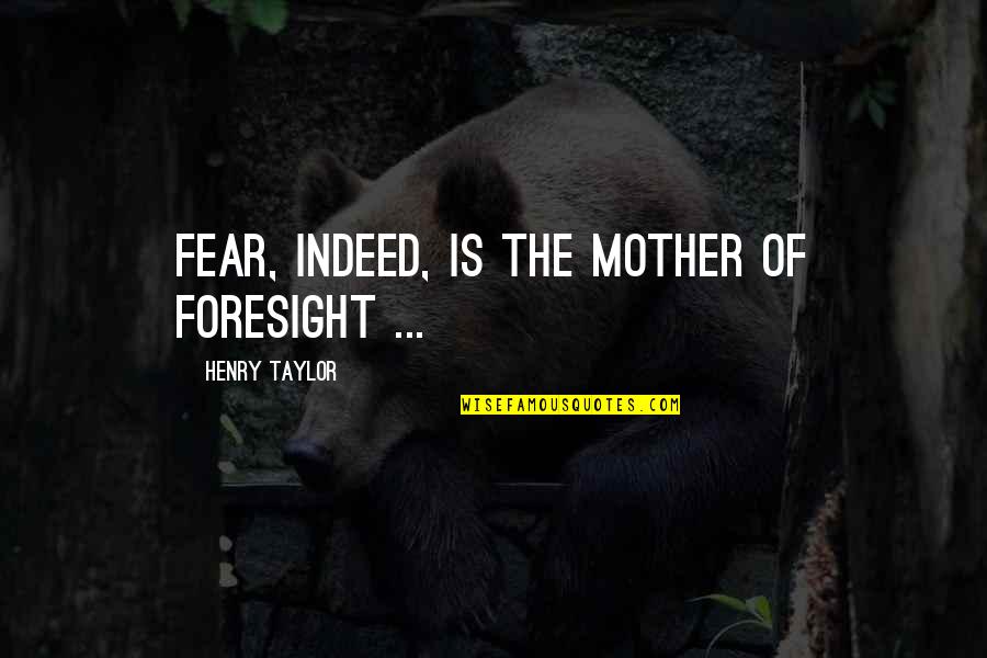 Fear And Foresight Quotes By Henry Taylor: Fear, indeed, is the mother of foresight ...