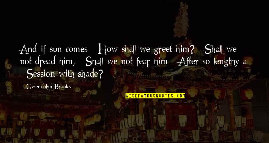 Fear And Happiness Quotes By Gwendolyn Brooks: And if sun comes / How shall we Fear And Happiness Quotes By Gwendolyn Brooks: And if sun comes / How shall we