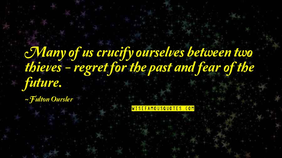 Fear And Regret Quotes By Fulton Oursler: Many of us crucify ourselves between two thieves