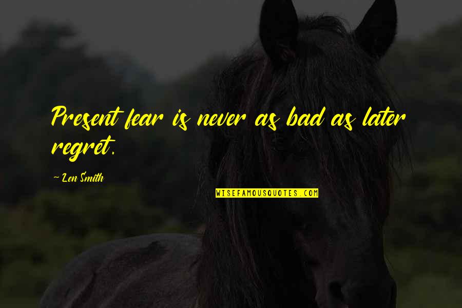 Fear And Regret Quotes By Len Smith: Present fear is never as bad as later