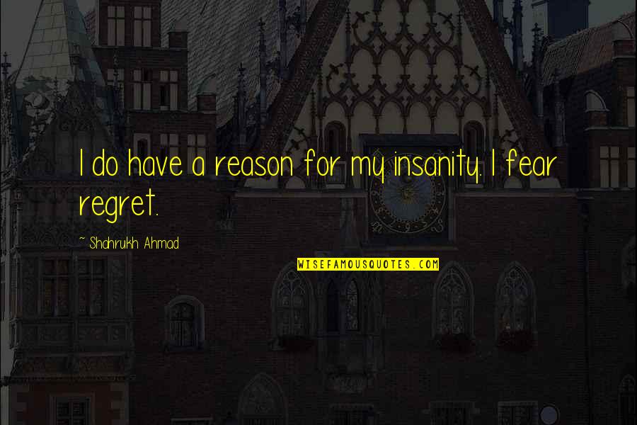 Fear And Regret Quotes By Shahrukh Ahmad: I do have a reason for my insanity.