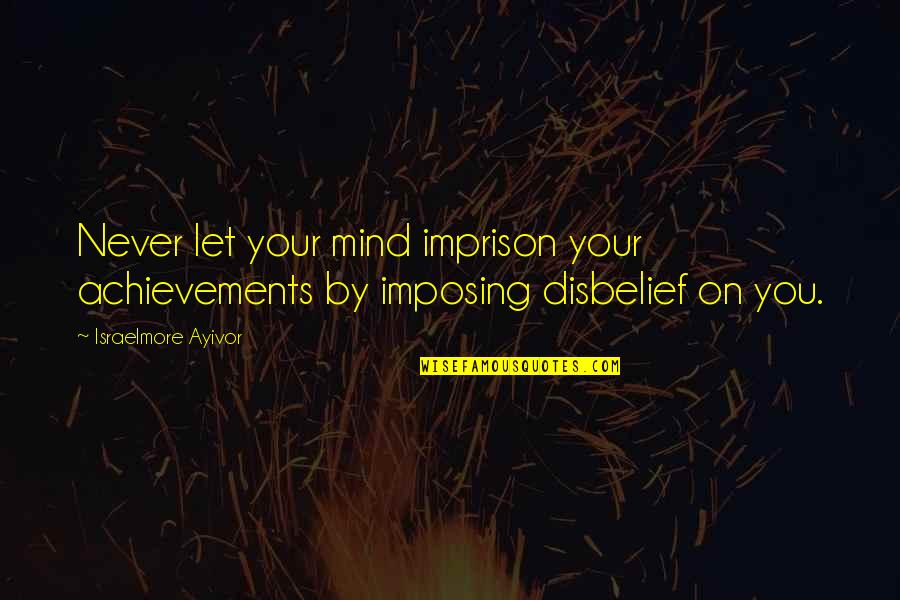 Fear And Self Doubt Quotes By Israelmore Ayivor: Never let your mind imprison your achievements by
