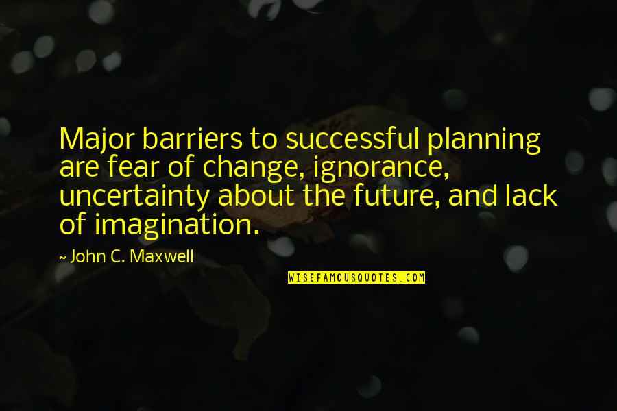 Fear And Uncertainty Quotes By John C. Maxwell: Major barriers to successful planning are fear of