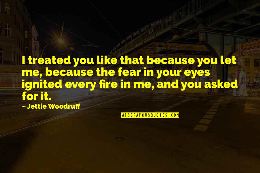 Fear Eyes Quotes By Jettie Woodruff: I treated you like that because you let Fear Eyes Quotes By Jettie Woodruff: I treated you like that because you let