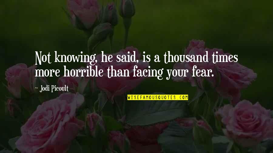 Fear Facing Quotes By Jodi Picoult: Not knowing, he said, is a thousand times