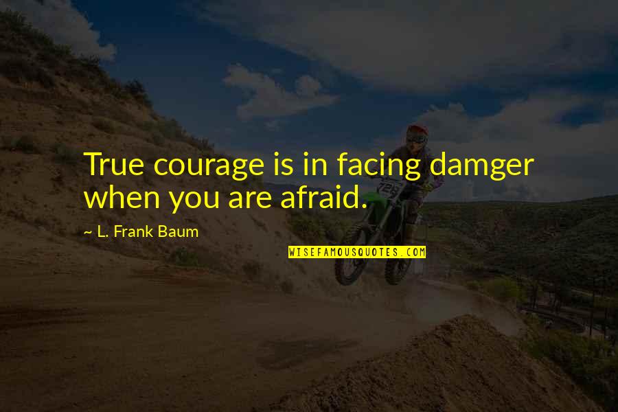 Fear Facing Quotes By L. Frank Baum: True courage is in facing damger when you