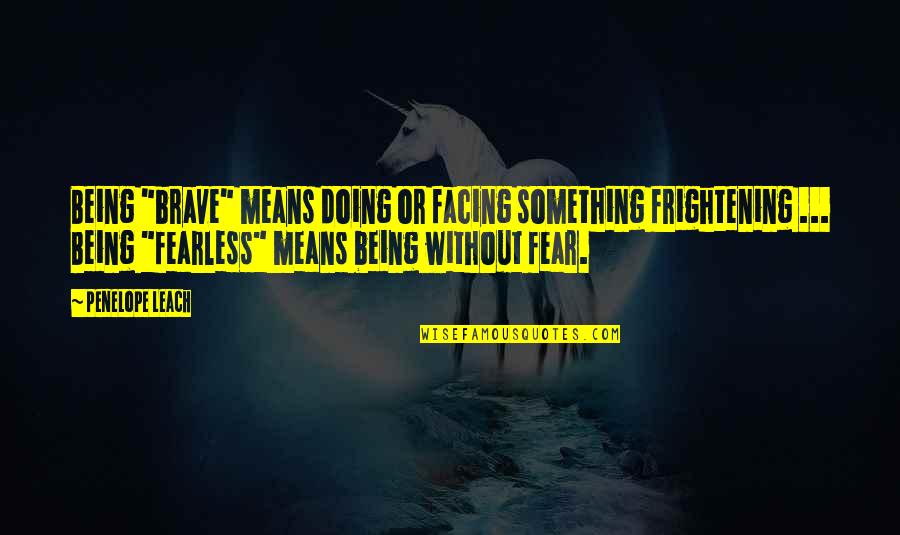 Fear Facing Quotes By Penelope Leach: Being "brave" means doing or facing something frightening