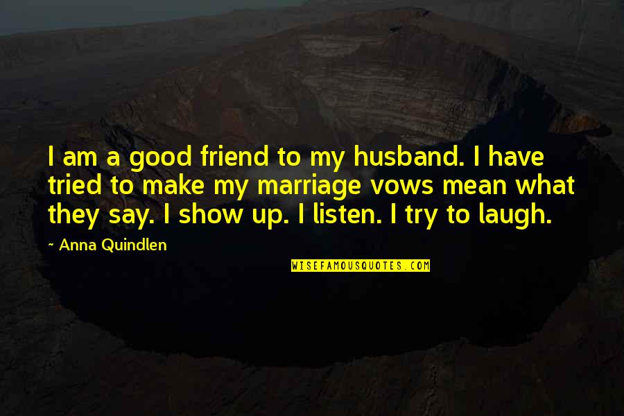 Fear Fear Everything And Run Quotes By Anna Quindlen: I am a good friend to my husband. Fear Fear Everything And Run Quotes By Anna Quindlen: I am a good friend to my husband.