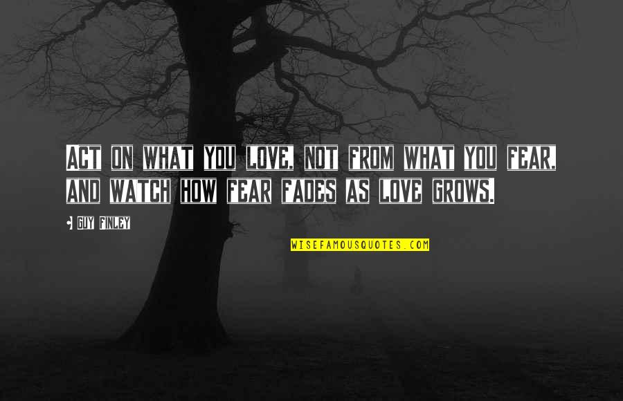 Fear From Love Quotes By Guy Finley: Act on what you love, not from what