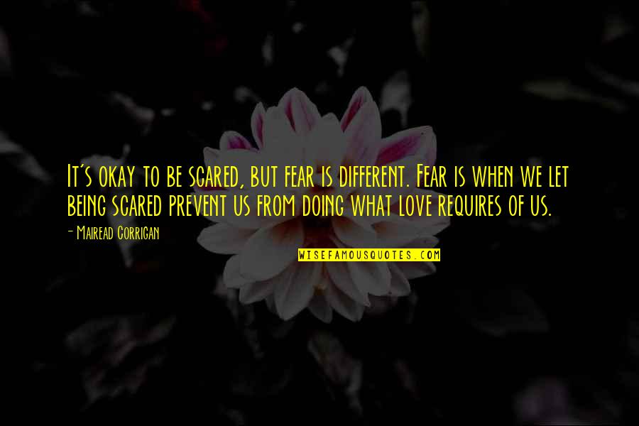 Fear From Love Quotes By Mairead Corrigan: It's okay to be scared, but fear is Fear From Love Quotes By Mairead Corrigan: It's okay to be scared, but fear is
