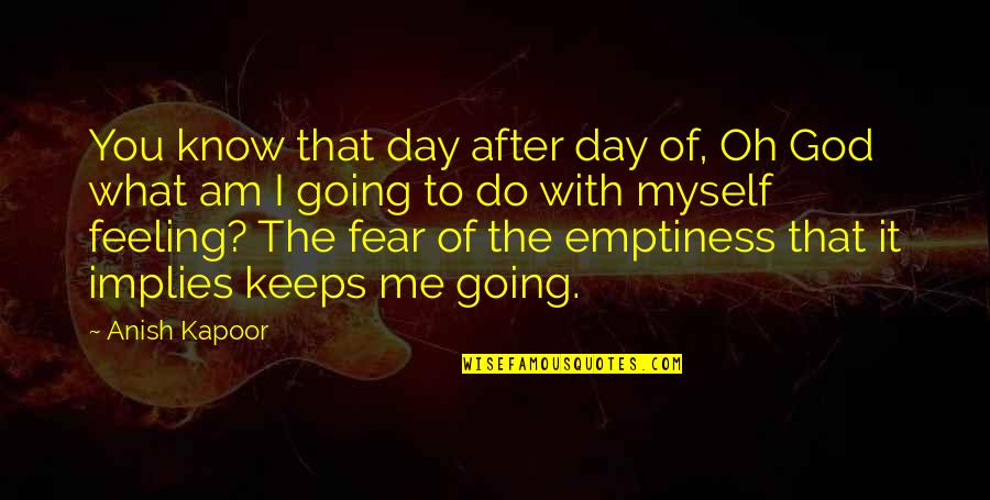 Fear God Quotes By Anish Kapoor: You know that day after day of, Oh Fear God Quotes By Anish Kapoor: You know that day after day of, Oh