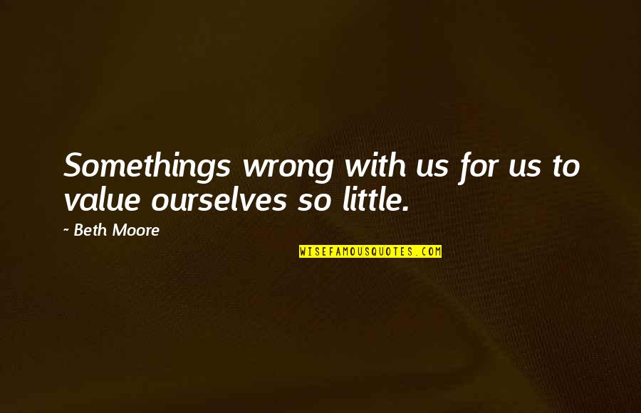 Fear In The Hunger Games Quotes By Beth Moore: Somethings wrong with us for us to value