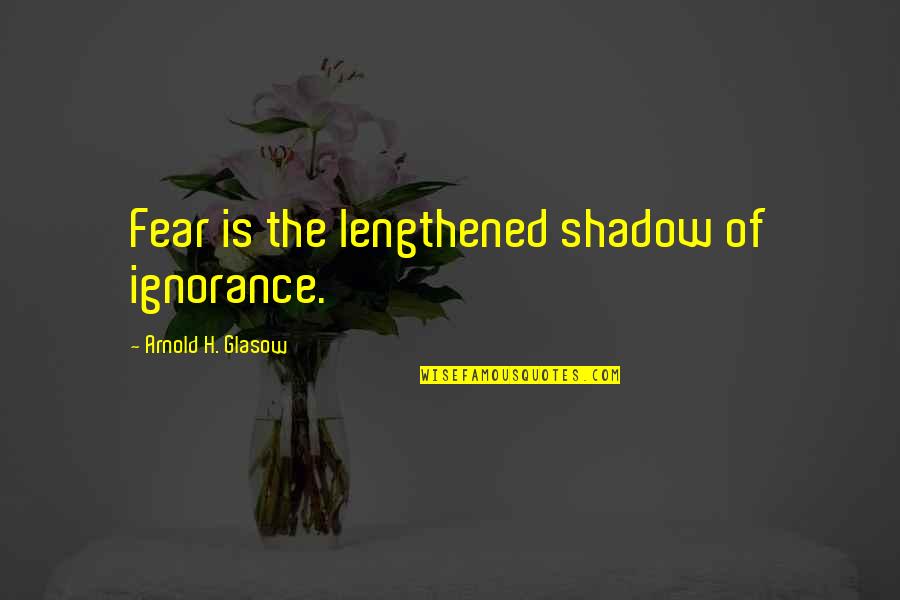 Fear Is Ignorance Quotes By Arnold H. Glasow: Fear is the lengthened shadow of ignorance.