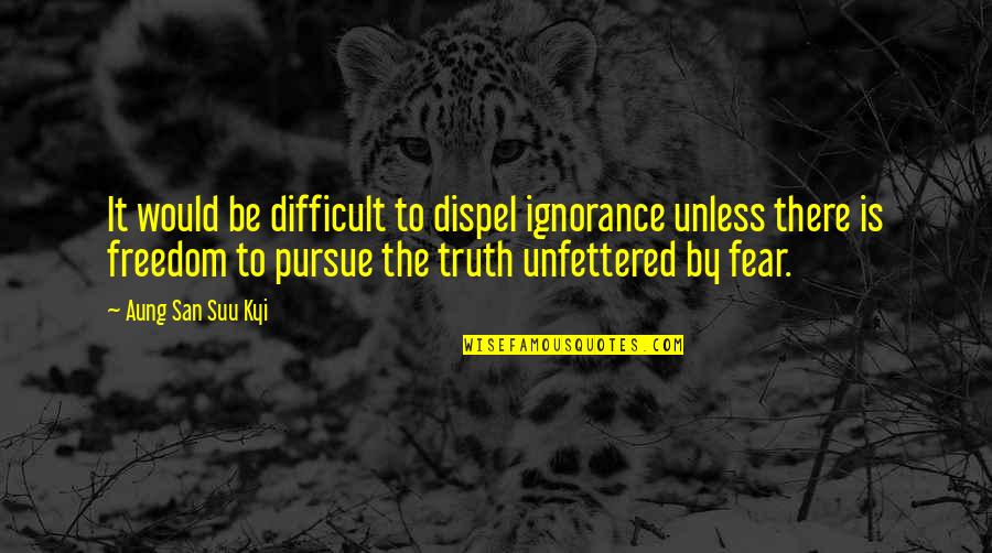 Fear Is Ignorance Quotes By Aung San Suu Kyi: It would be difficult to dispel ignorance unless