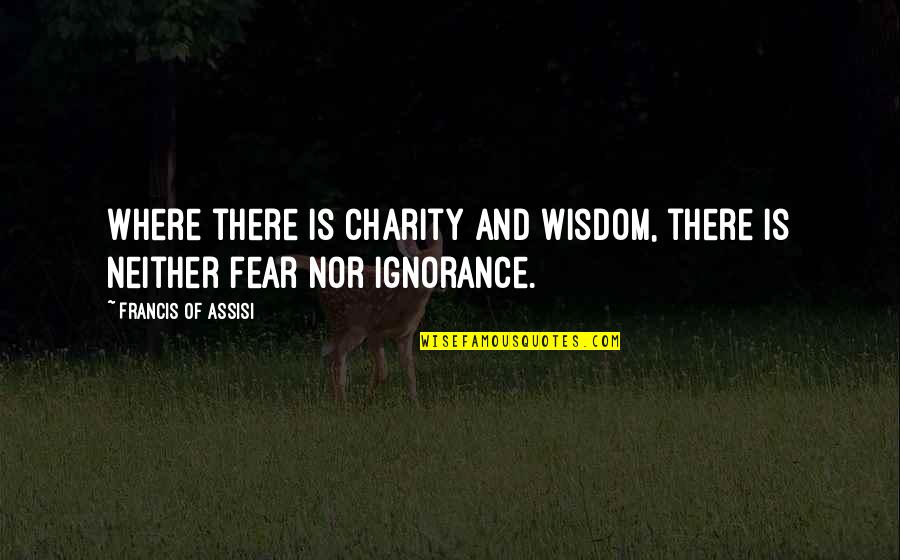 Fear Is Ignorance Quotes By Francis Of Assisi: Where there is charity and wisdom, there is