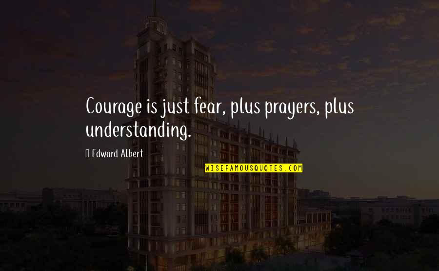 Fear Is Just Quotes By Edward Albert: Courage is just fear, plus prayers, plus understanding.