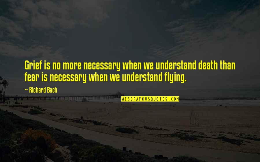 Fear Is Necessary Quotes By Richard Bach: Grief is no more necessary when we understand